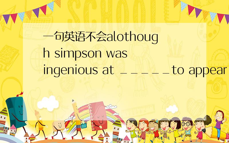 一句英语不会alothough simpson was ingenious at _____to appear inno