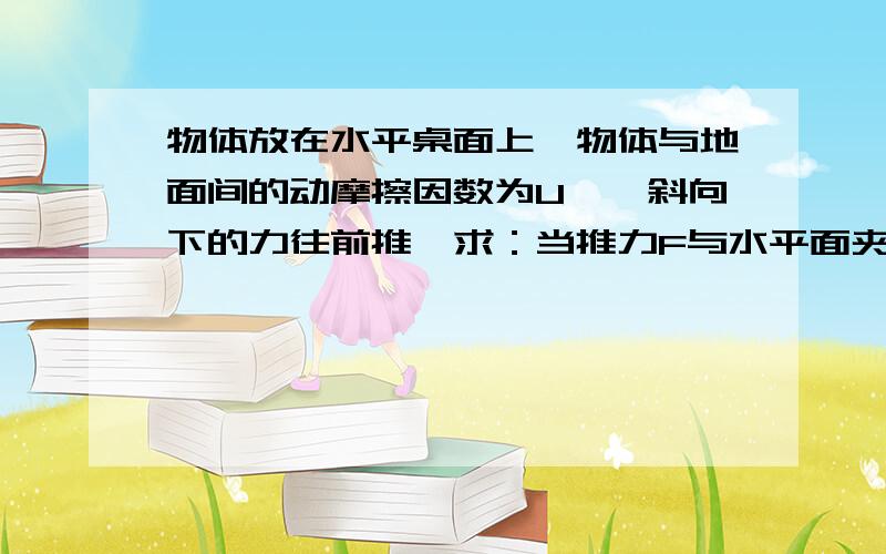 物体放在水平桌面上,物体与地面间的动摩擦因数为U,一斜向下的力往前推,求：当推力F与水平面夹角大于多少