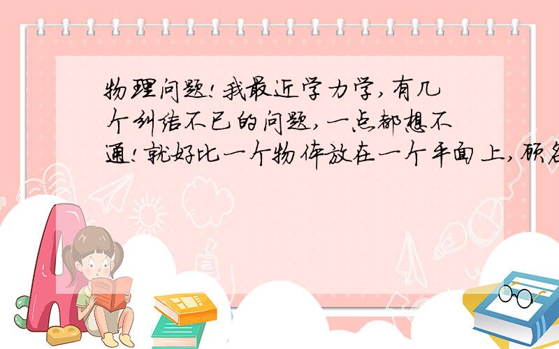 物理问题!我最近学力学,有几个纠结不已的问题,一点都想不通!就好比一个物体放在一个平面上,顾名思义,物体受到支持力,地面