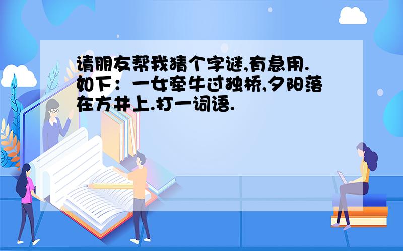 请朋友帮我猜个字谜,有急用.如下：一女牵牛过独桥,夕阳落在方井上.打一词语.