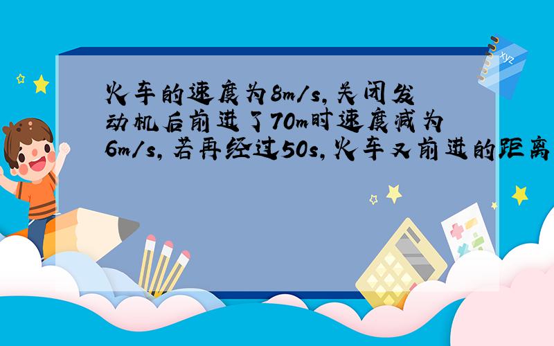 火车的速度为8m/s，关闭发动机后前进了70m时速度减为6m/s，若再经过50s，火车又前进的距离为（关闭发动机后火车作