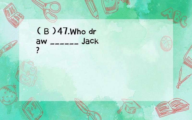 ( B )47.Who draw ______ Jack?