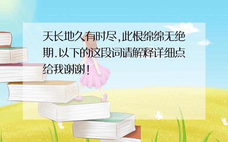 天长地久有时尽,此恨绵绵无绝期.以下的这段词请解释详细点给我谢谢!