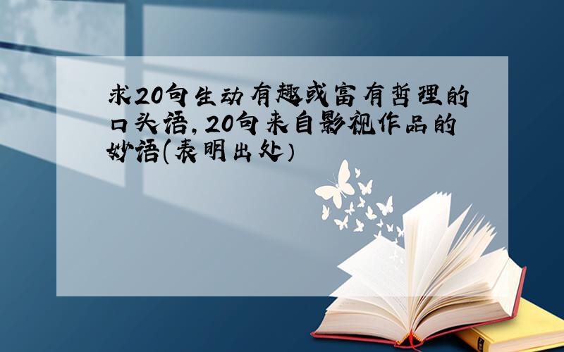 求20句生动有趣或富有哲理的口头语,20句来自影视作品的妙语(表明出处）