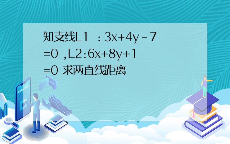 知支线L1 ：3x+4y-7=0 ,L2:6x+8y+1=0 求两直线距离