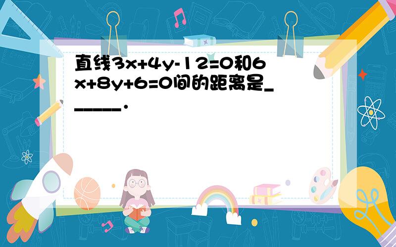 直线3x+4y-12=0和6x+8y+6=0间的距离是______．