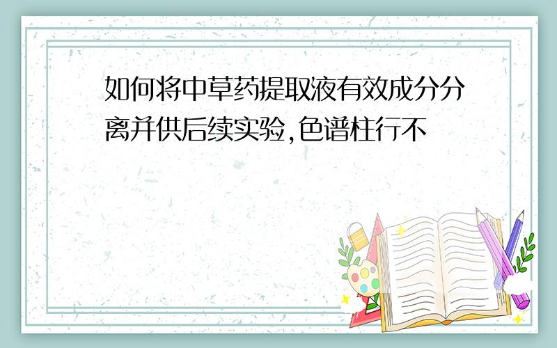 如何将中草药提取液有效成分分离并供后续实验,色谱柱行不