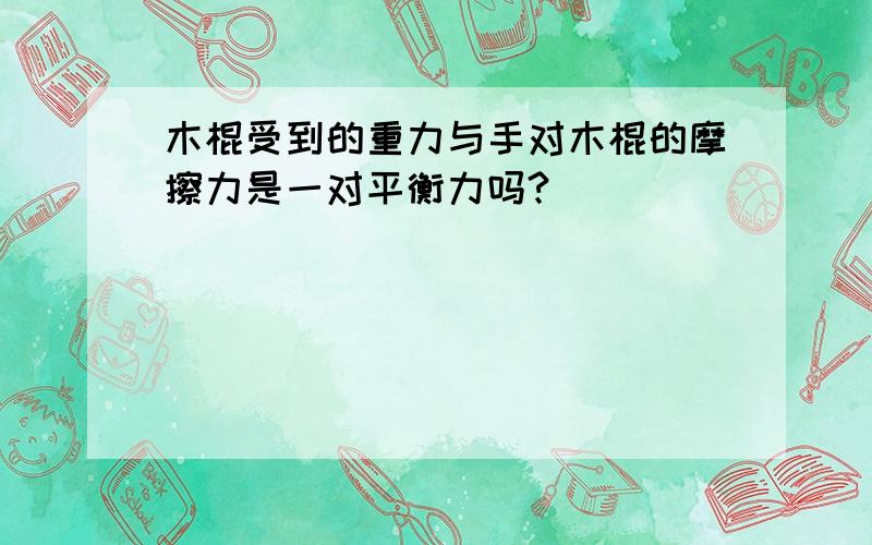 木棍受到的重力与手对木棍的摩擦力是一对平衡力吗?