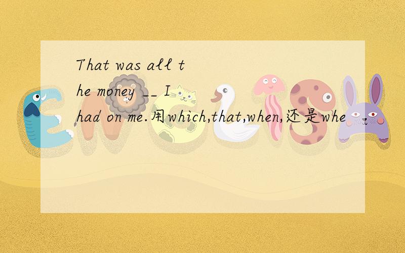 That was all the money __ I had on me.用which,that,when,还是whe