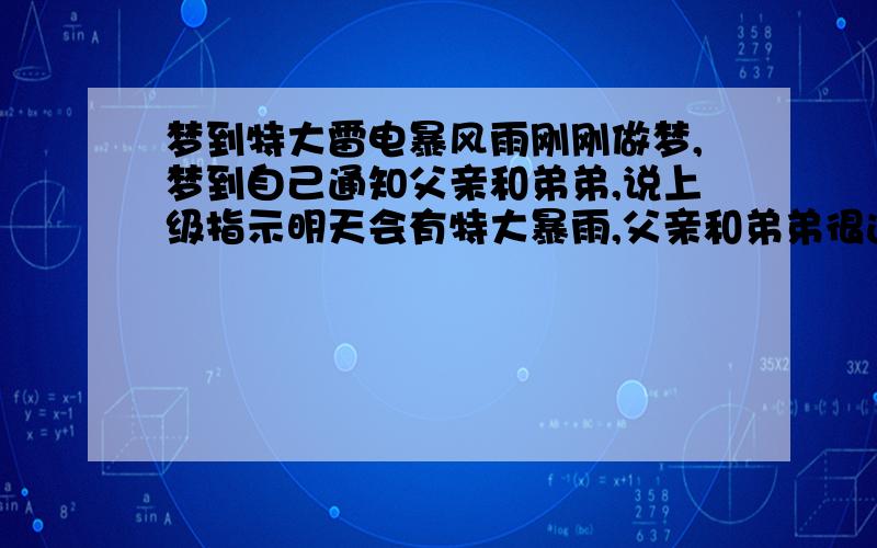 梦到特大雷电暴风雨刚刚做梦,梦到自己通知父亲和弟弟,说上级指示明天会有特大暴雨,父亲和弟弟很迅速的带领部队分工协作做好防