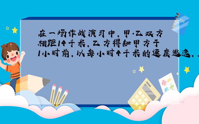 在一场作战演习中,甲.乙双方相距14千米,乙方得知甲方于1小时前,以每小时4千米的速度逃逸,上级指示乙方必须在6小时内追