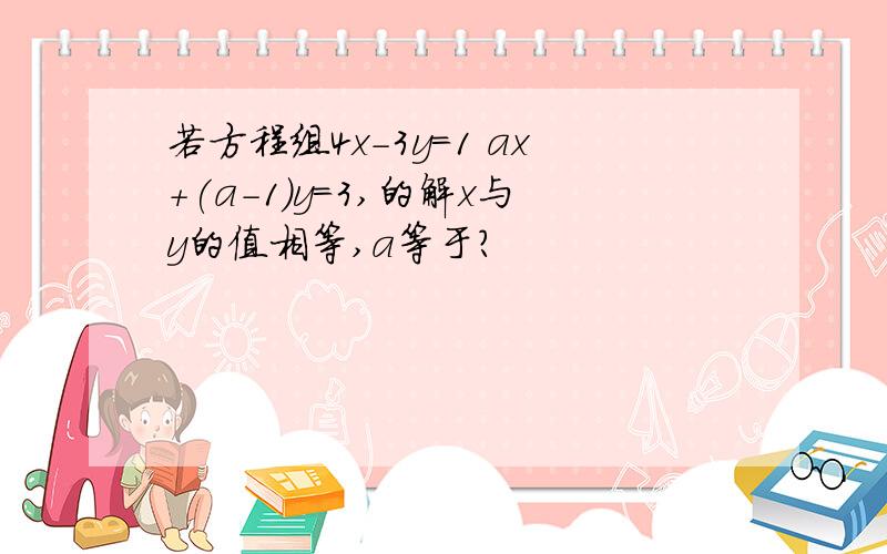 若方程组4x-3y=1 ax+(a-1)y=3,的解x与y的值相等,a等于?