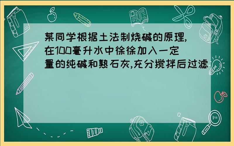 某同学根据土法制烧碱的原理,在100毫升水中徐徐加入一定量的纯碱和熟石灰,充分搅拌后过滤