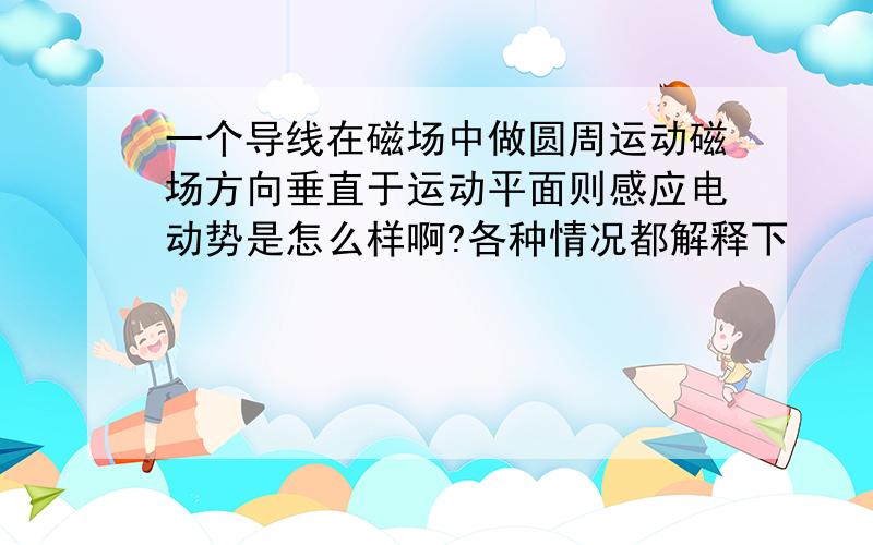 一个导线在磁场中做圆周运动磁场方向垂直于运动平面则感应电动势是怎么样啊?各种情况都解释下