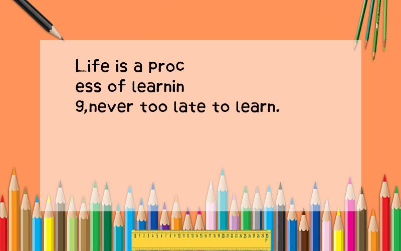 Life is a process of learning,never too late to learn.