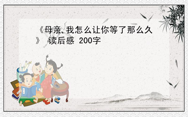 《母亲,我怎么让你等了那么久》 读后感 200字