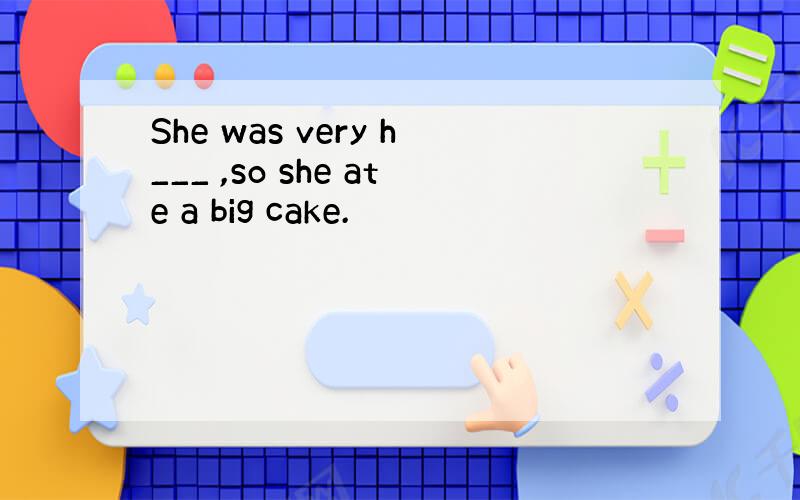 She was very h___ ,so she ate a big cake.