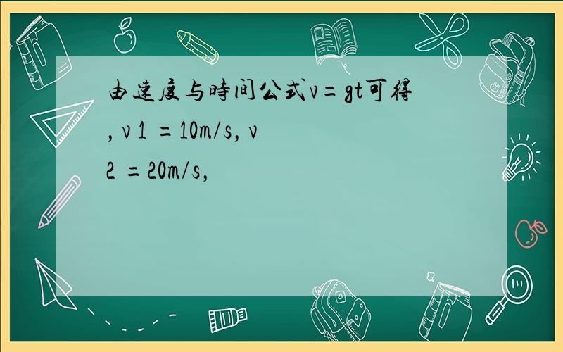 由速度与时间公式v=gt可得，v 1 =10m/s，v 2 =20m/s，