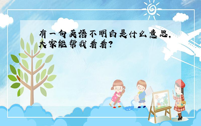 有一句英语不明白是什么意思,大家能帮我看看?