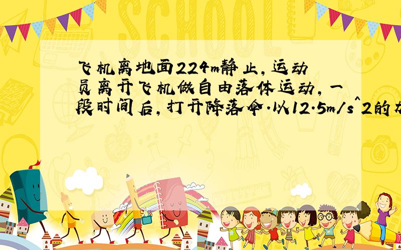 飞机离地面224m静止,运动员离开飞机做自由落体运动,一段时间后,打开降落伞.以12.5m/s^2的加速度匀减速下降,要