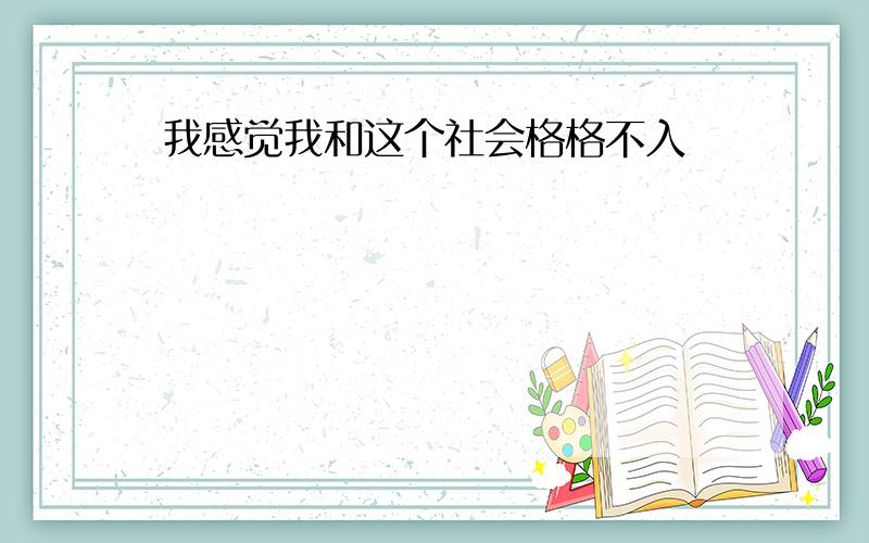 我感觉我和这个社会格格不入