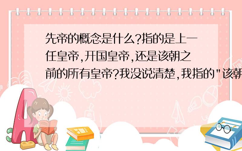 先帝的概念是什么?指的是上一任皇帝,开国皇帝,还是该朝之前的所有皇帝?我没说清楚,我指的