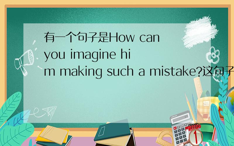 有一个句子是How can you imagine him making such a mistake?这句子对吗?不是