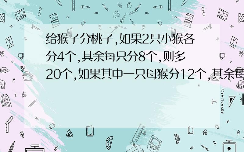 给猴子分桃子,如果2只小猴各分4个,其余每只分8个,则多20个,如果其中一只母猴分12个,其余每只分10个,则多2个问有