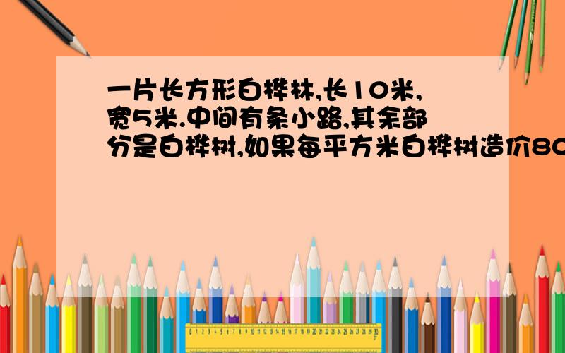 一片长方形白桦林,长10米,宽5米.中间有条小路,其余部分是白桦树,如果每平方米白桦树造价80元,这片白桦林