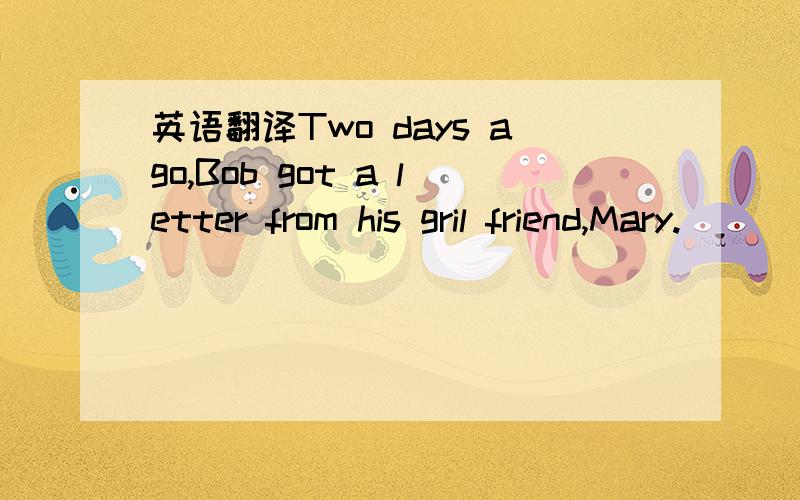 英语翻译Two days ago,Bob got a letter from his gril friend,Mary.