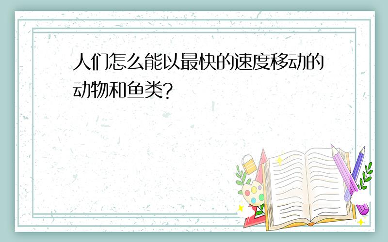 人们怎么能以最快的速度移动的动物和鱼类?