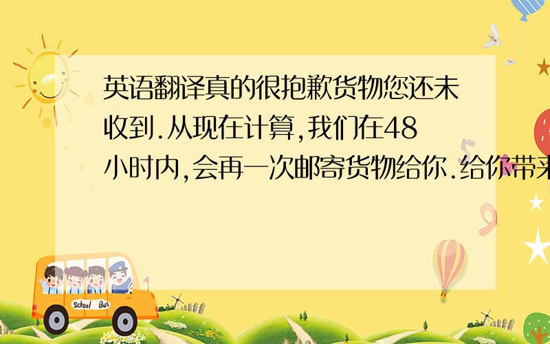 英语翻译真的很抱歉货物您还未收到.从现在计算,我们在48小时内,会再一次邮寄货物给你.给你带来的不便请您谅解,由于香港小