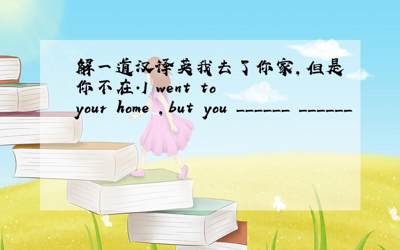 解一道汉译英我去了你家,但是你不在.I went to your home ,but you ______ ______