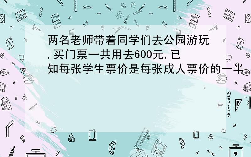 两名老师带着同学们去公园游玩,买门票一共用去600元,已知每张学生票价是每张成人票价的一半,每张学生票价多少钱