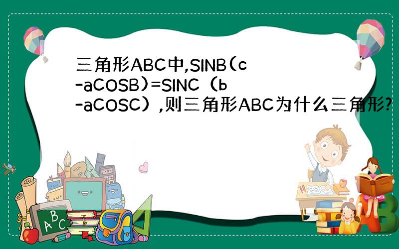 三角形ABC中,SINB(c-aCOSB)=SINC（b-aCOSC）,则三角形ABC为什么三角形?