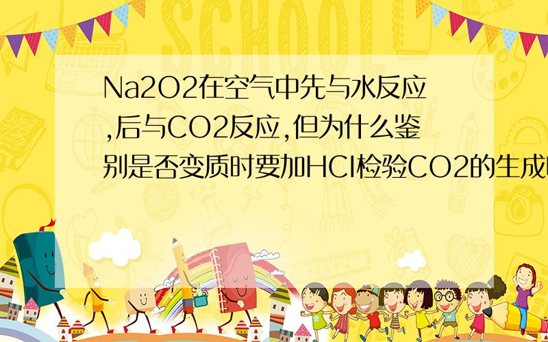 Na2O2在空气中先与水反应,后与CO2反应,但为什么鉴别是否变质时要加HCI检验CO2的生成呢,如果