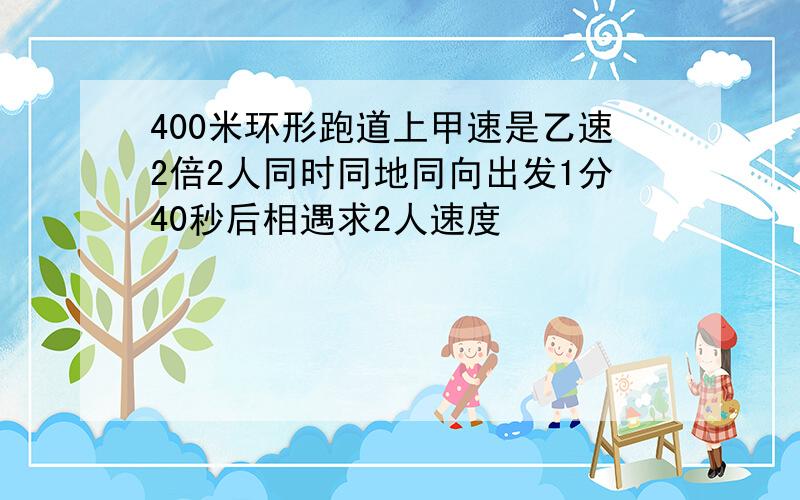 400米环形跑道上甲速是乙速2倍2人同时同地同向出发1分40秒后相遇求2人速度