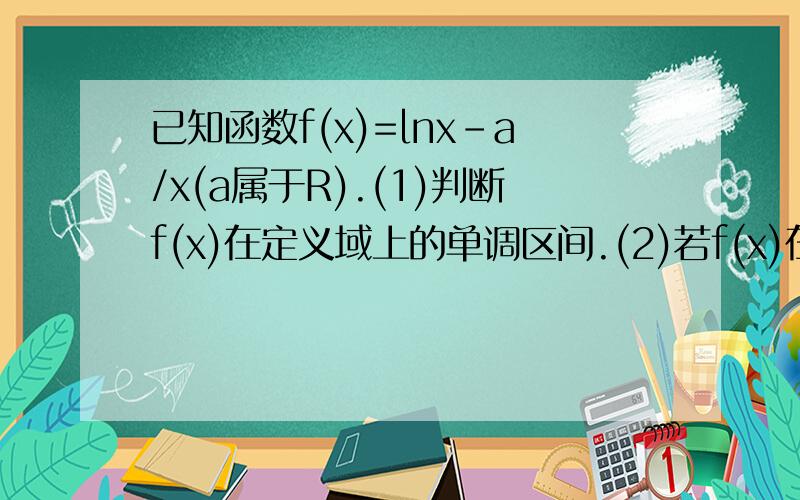 已知函数f(x)=lnx-a/x(a属于R).(1)判断f(x)在定义域上的单调区间.(2)若f(x)在[1,e]上的最