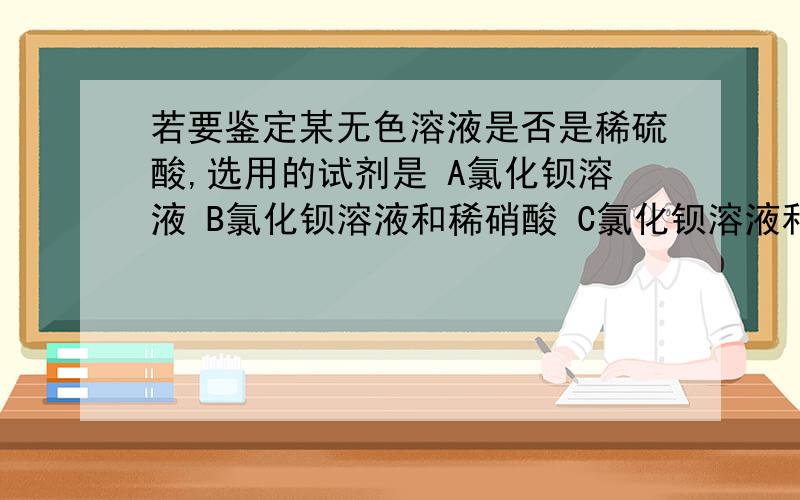 若要鉴定某无色溶液是否是稀硫酸,选用的试剂是 A氯化钡溶液 B氯化钡溶液和稀硝酸 C氯化钡溶液和无色酚酞 D