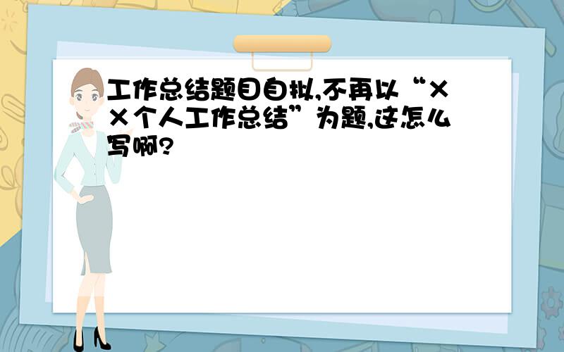 工作总结题目自拟,不再以“××个人工作总结”为题,这怎么写啊?