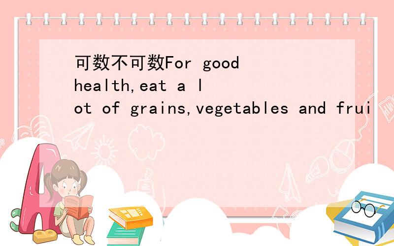 可数不可数For good health,eat a lot of grains,vegetables and frui