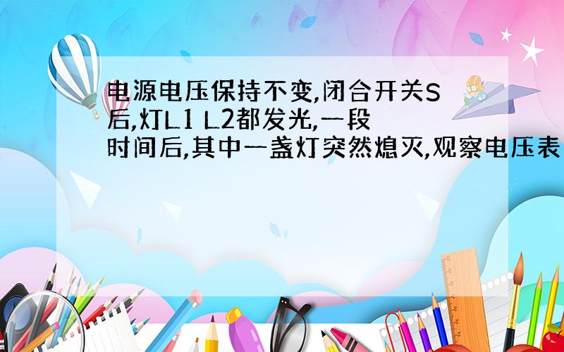 电源电压保持不变,闭合开关S后,灯L1 L2都发光,一段时间后,其中一盏灯突然熄灭,观察电压表的示数不变,而电流表的示数