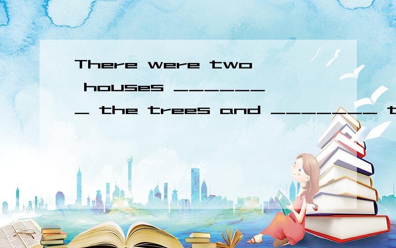 There were two houses _______ the trees and _______ the two