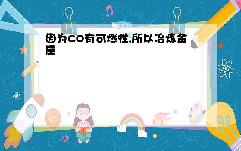 因为CO有可燃性,所以冶炼金属