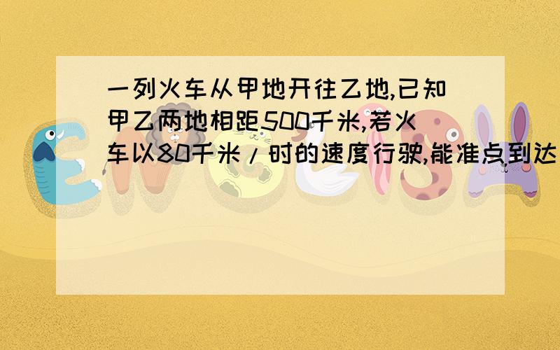 一列火车从甲地开往乙地,已知甲乙两地相距500千米,若火车以80千米/时的速度行驶,能准点到达乙站,现火车以65千米/时