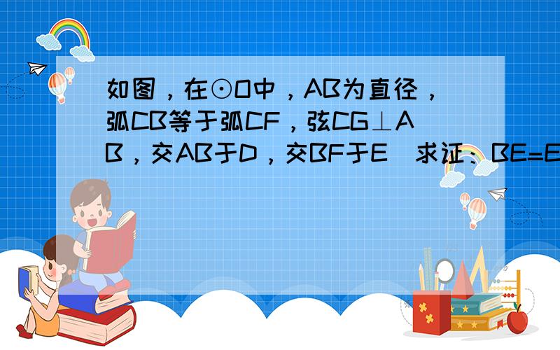 如图，在⊙O中，AB为直径，弧CB等于弧CF，弦CG⊥AB，交AB于D，交BF于E．求证：BE=EC．