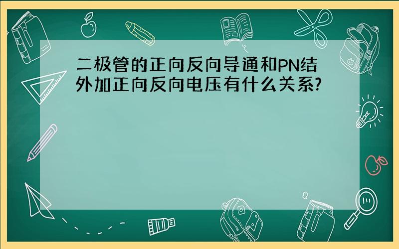 二极管的正向反向导通和PN结外加正向反向电压有什么关系?