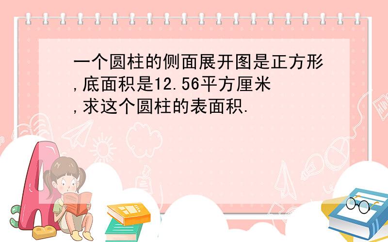 一个圆柱的侧面展开图是正方形,底面积是12.56平方厘米,求这个圆柱的表面积.