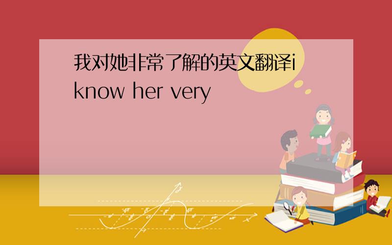 我对她非常了解的英文翻译i know her very