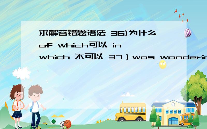 求解答错题语法 36)为什么of which可以 in which 不可以 37）was wandering为什